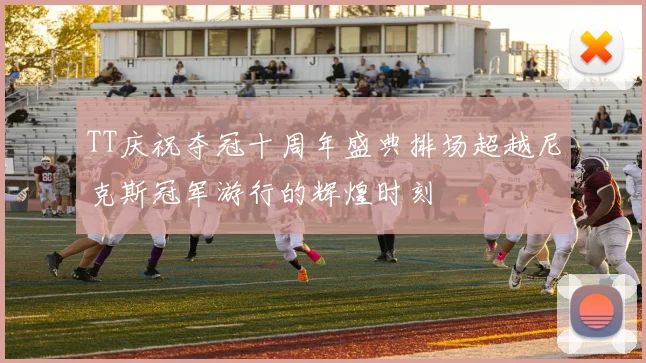 TT庆祝夺冠十周年盛典排场超越尼克斯冠军游行的辉煌时刻