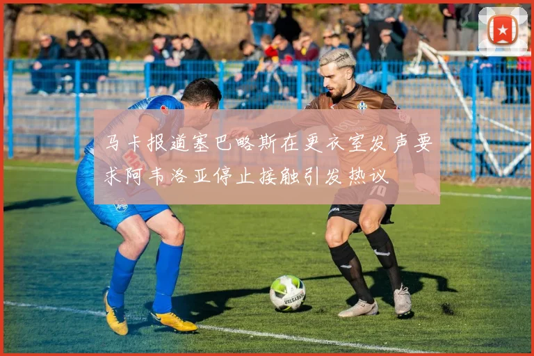 马卡报道塞巴略斯在更衣室发声要求阿韦洛亚停止接触引发热议