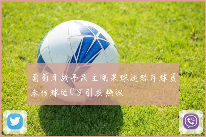 葡萄牙战平民主刚果球迷怒斥球员未传球给C罗引发热议