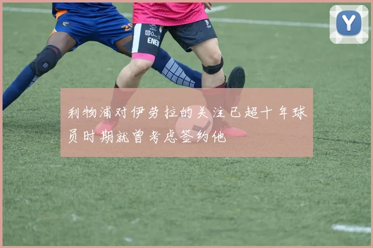 利物浦对伊劳拉的关注已超十年球员时期就曾考虑签约他