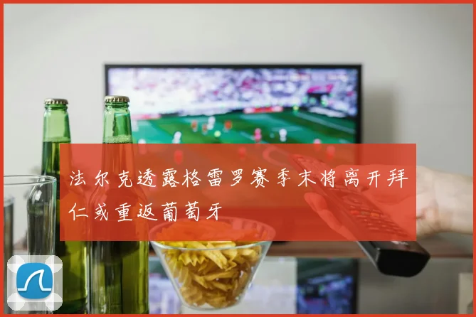 法尔克透露格雷罗赛季末将离开拜仁或重返葡萄牙