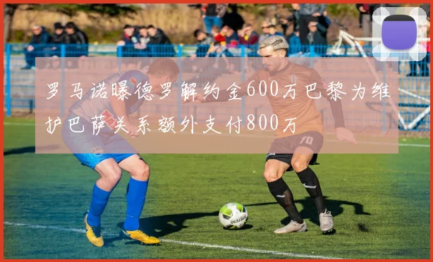 罗马诺曝德罗解约金600万巴黎为维护巴萨关系额外支付800万