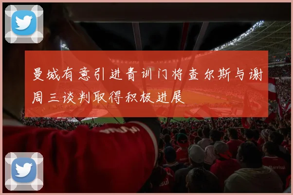 曼城有意引进青训门将查尔斯与谢周三谈判取得积极进展