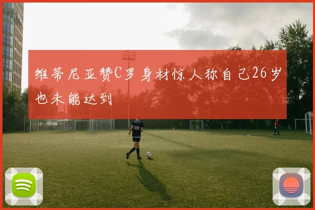 维蒂尼亚赞C罗身材惊人称自己26岁也未能达到