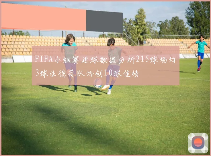 FIFA小组赛进球数据分析215球场均3球法德荷队均创10球佳绩