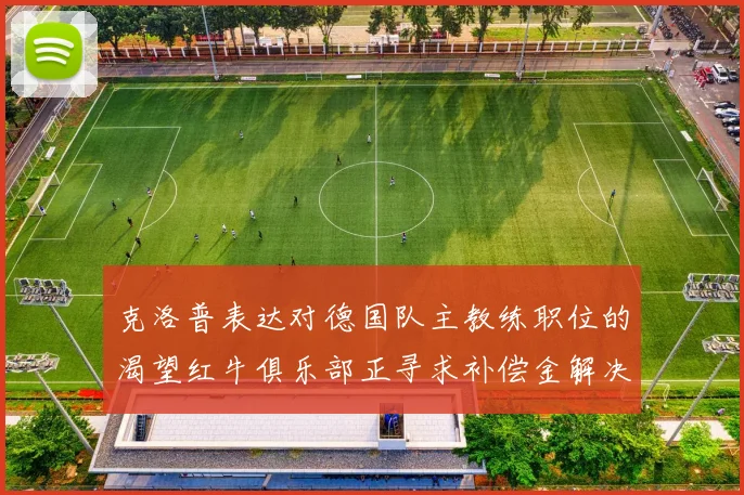 克洛普表达对德国队主教练职位的渴望红牛俱乐部正寻求补偿金解决方案