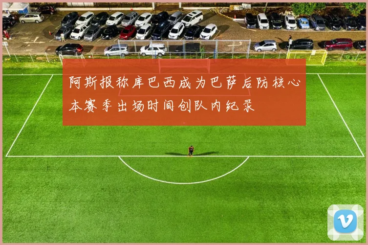 阿斯报称库巴西成为巴萨后防核心本赛季出场时间创队内纪录