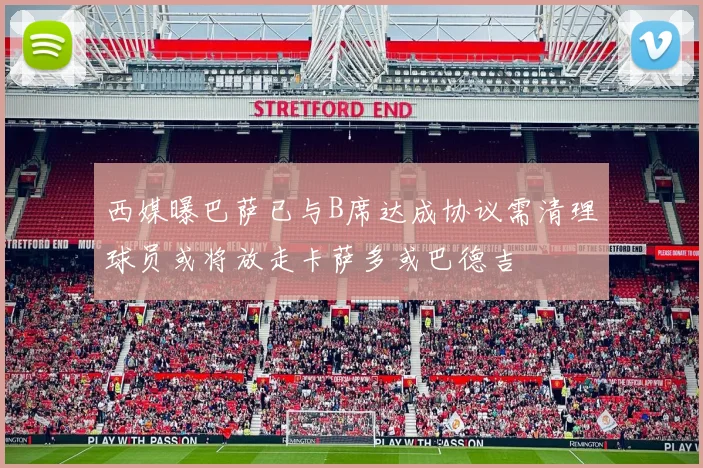 西媒曝巴萨已与B席达成协议需清理球员或将放走卡萨多或巴德吉