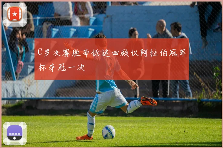 C罗决赛胜率低迷回顾仅阿拉伯冠军杯夺冠一次