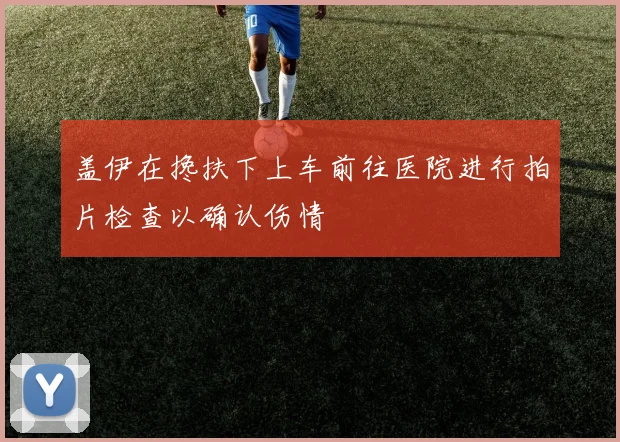 盖伊在搀扶下上车前往医院进行拍片检查以确认伤情