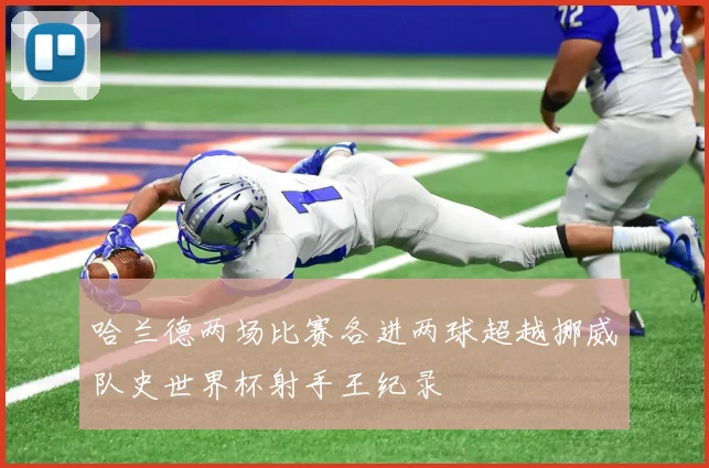 哈兰德两场比赛各进两球超越挪威队史世界杯射手王纪录