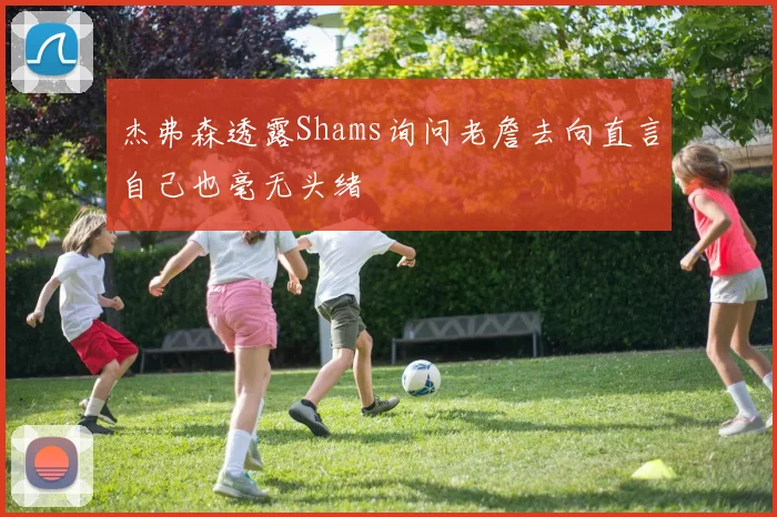 杰弗森透露Shams询问老詹去向直言自己也毫无头绪