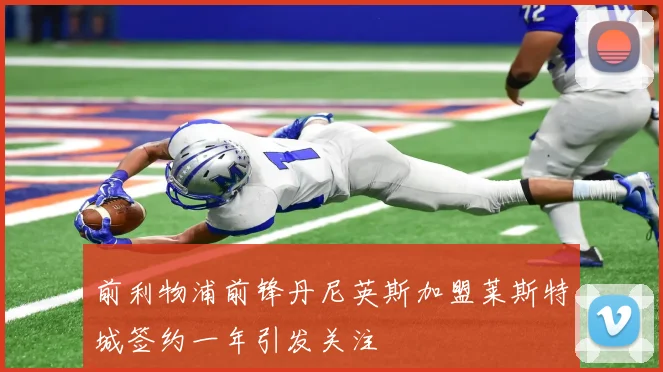 前利物浦前锋丹尼英斯加盟莱斯特城签约一年引发关注