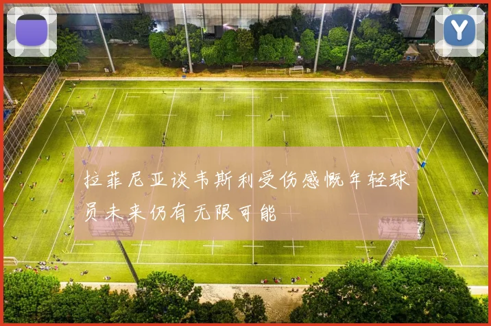 拉菲尼亚谈韦斯利受伤感慨年轻球员未来仍有无限可能