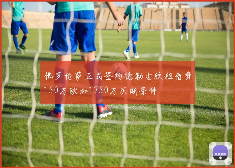 佛罗伦萨正式签约德勒古欣租借费150万欧加1750万买断条件