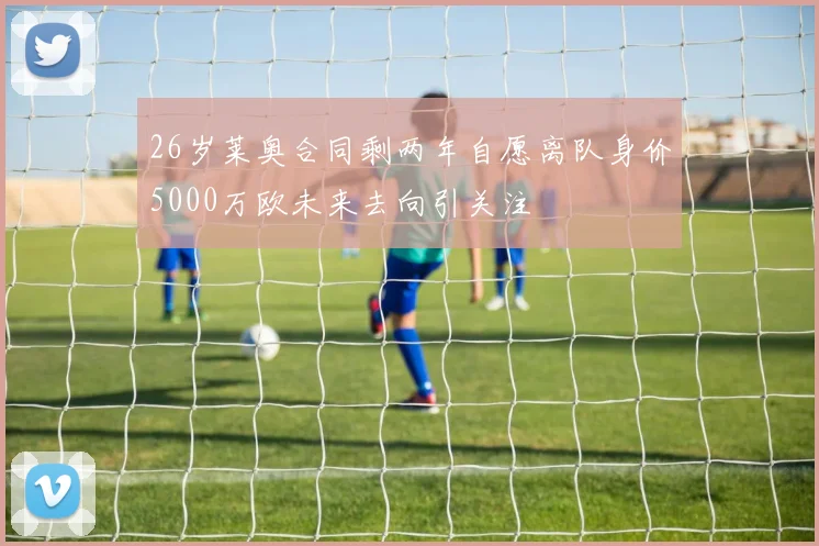 26岁莱奥合同剩两年自愿离队身价5000万欧未来去向引关注