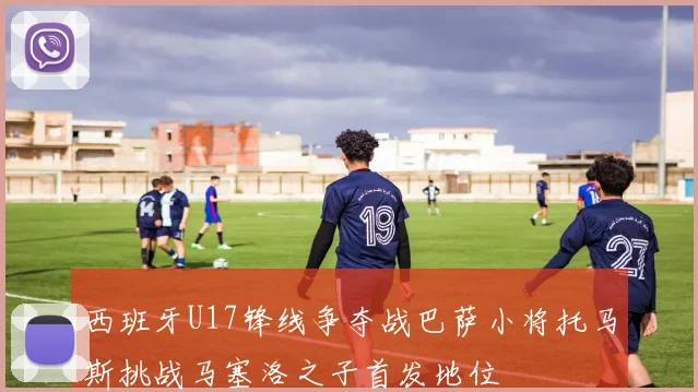 西班牙U17锋线争夺战巴萨小将托马斯挑战马塞洛之子首发地位