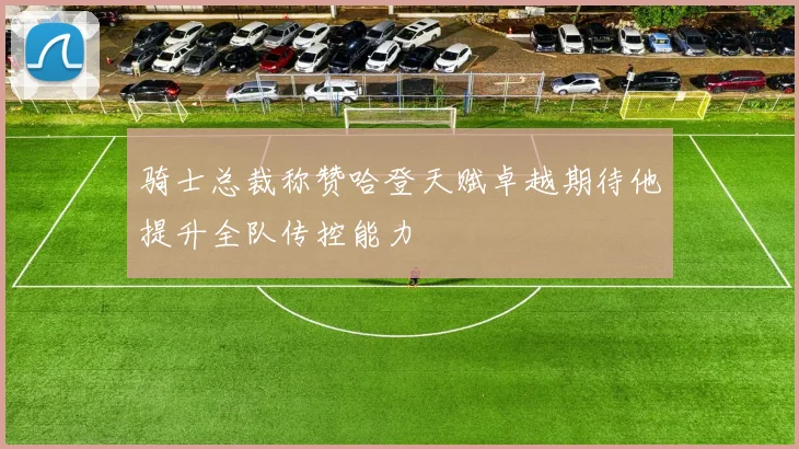 骑士总裁称赞哈登天赋卓越期待他提升全队传控能力