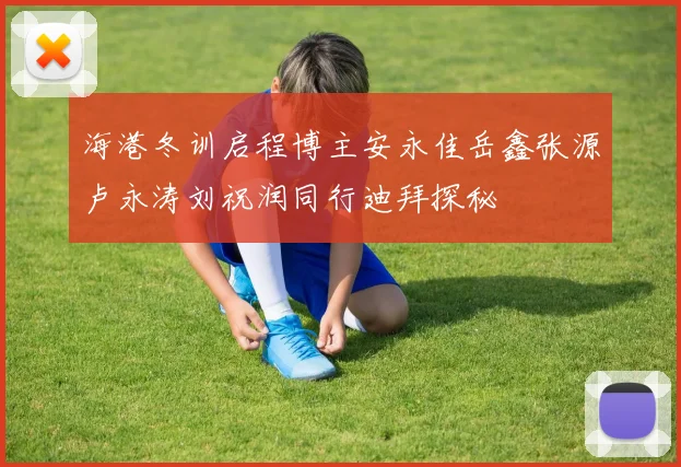 海港冬训启程博主安永佳岳鑫张源卢永涛刘祝润同行迪拜探秘